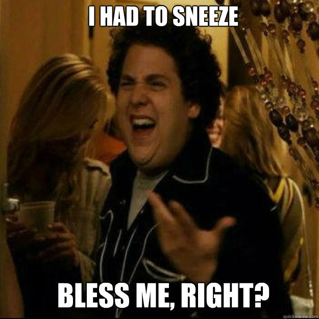 I had to sneeze bless ME, RIGHT?  