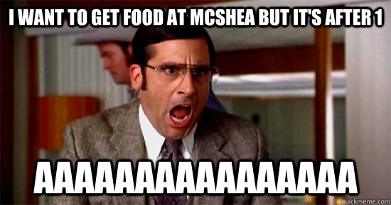 I want to get food at mcshea but it's after 1 AAAAAAAAAAAAAAAA  