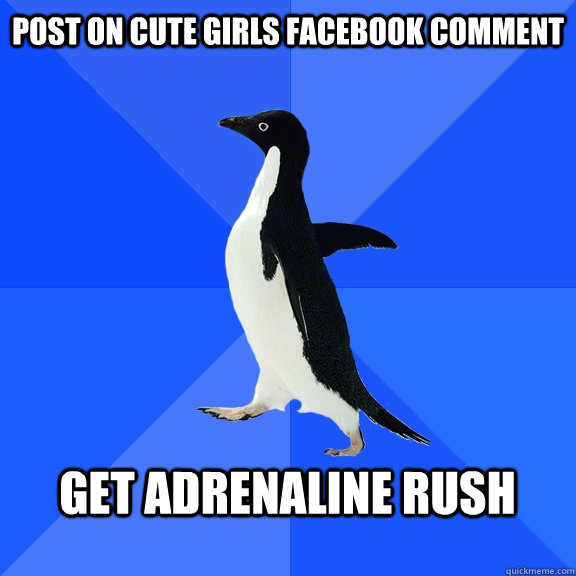 Post on cute girls Facebook comment  Get adrenaline rush   Socially Awkward Penguin