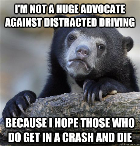I'm not a huge advocate against distracted driving because I hope those who do get in a crash and die - I'm not a huge advocate against distracted driving because I hope those who do get in a crash and die  Confession Bear