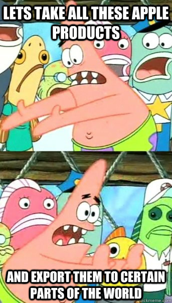Lets take all these Apple products and export them to certain parts of the world - Lets take all these Apple products and export them to certain parts of the world  Push it somewhere else Patrick