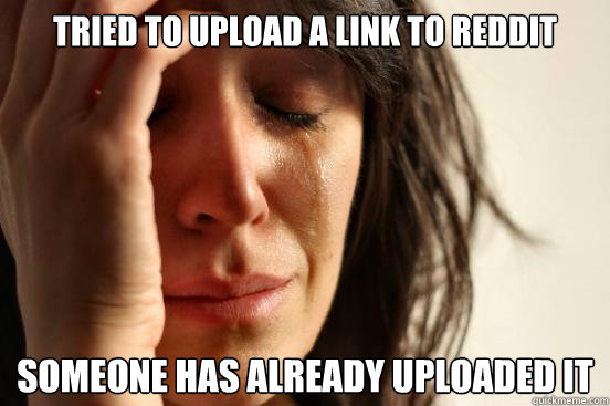 tried to upload a link to reddit someone has already uploaded it  First World Problems