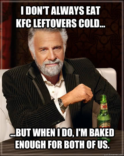 I don't always eat KFC leftovers cold... ...But when I do, I'm baked enough for both of us.  The Most Interesting Man In The World