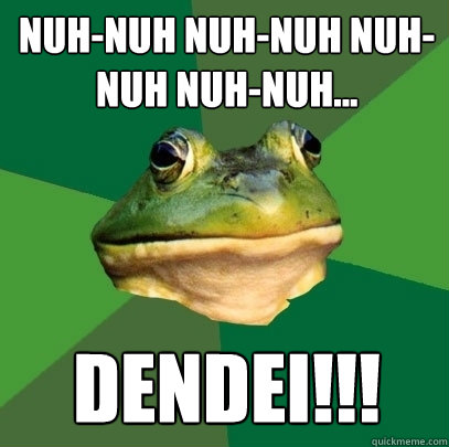 Nuh-nuh nuh-nuh nuh-nuh nuh-nuh... Dendei!!!  Foul Bachelor Frog
