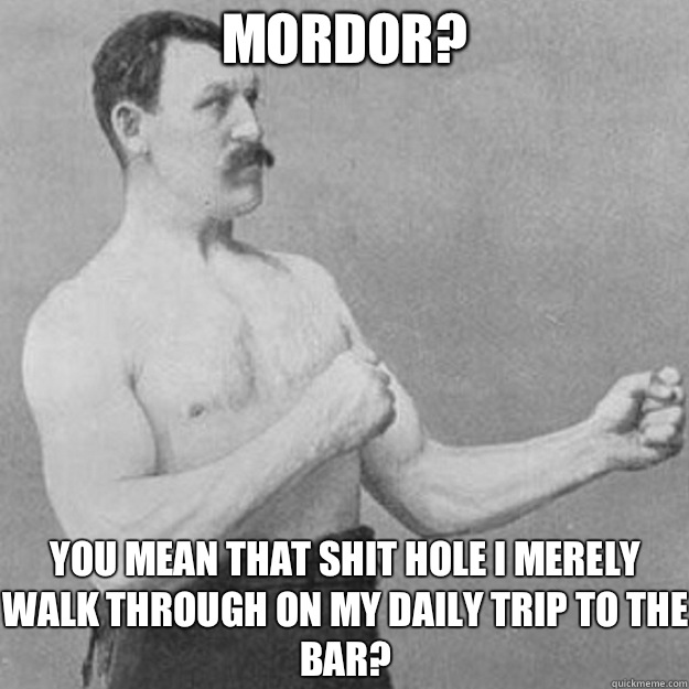 Mordor? You mean that shit hole I merely walk through on my daily trip to the bar?  overly manly man