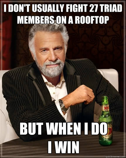 i don't usually fight 27 triad members on a rooftop but when i do 
i win  The Most Interesting Man In The World