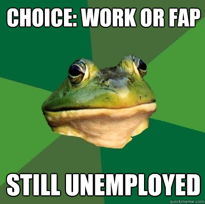 choice: work or fap still unemployed  Foul Bachelor Frog