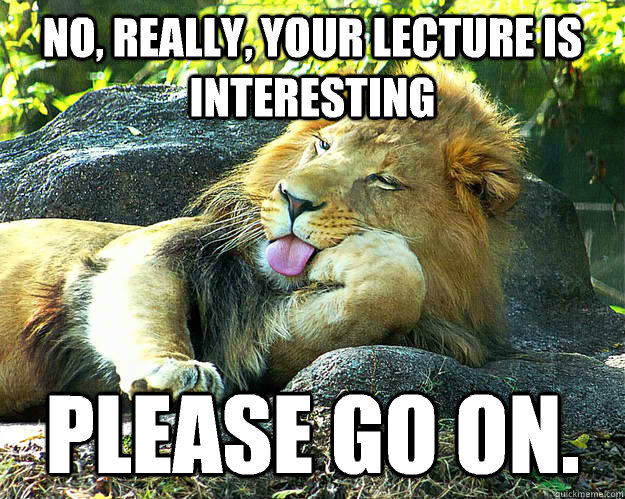 No, really, your lecture is interesting  Please go on. - No, really, your lecture is interesting  Please go on.  Bored Lion