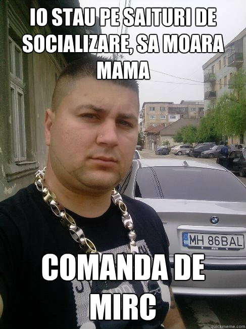 Io stau pe saituri de socializare, sa moara mama comanda de mirc - Io stau pe saituri de socializare, sa moara mama comanda de mirc  Balan Periculosu