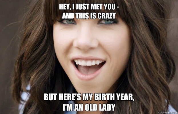 hey, i just met you -
and this is crazy but here's my birth year,
I'm an old lady - hey, i just met you -
and this is crazy but here's my birth year,
I'm an old lady  Carly Rae Jepsen, old