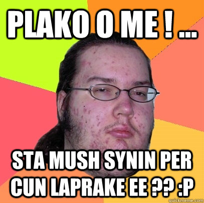 Plako o me ! ... Sta mush synin per cun laprake ee ?? :P   Butthurt Dweller