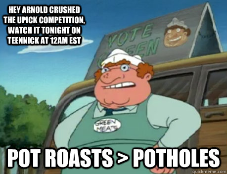 hey arnold crushed the upick competition, watch it tonight on teennick at 12am est Pot roasts > potholes - hey arnold crushed the upick competition, watch it tonight on teennick at 12am est Pot roasts > potholes  Hey Arnold UPick