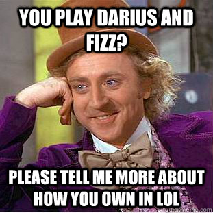you play darius and fizz? please tell me more about how you own in LoL - you play darius and fizz? please tell me more about how you own in LoL  Condescending Wonka