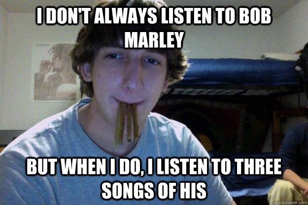 I don't always listen to bob marley but when I do, i listen to three songs of his  