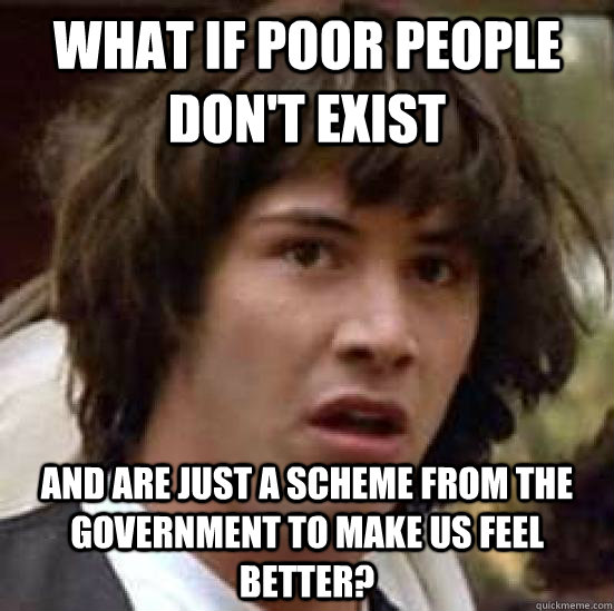 what if poor people don't exist and are just a scheme from the government to make us feel better?  conspiracy keanu