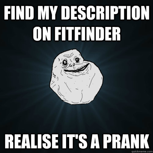 fIND MY DESCRIPTION ON FITFINDER REALISE IT'S A PRANK  Forever Alone