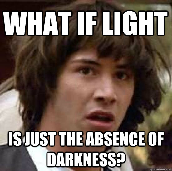 What if light is just the absence of darkness?  conspiracy keanu