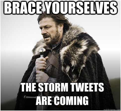 brace yourselves the storm tweets 
are coming  Imminent Ned better