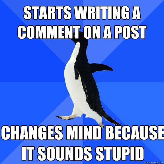 Starts writing a comment on a post Changes mind because it sounds stupid  Socially Awkward Penguin