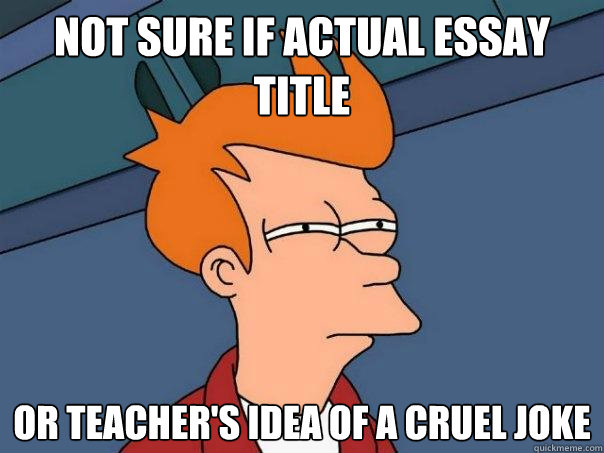 Not sure if actual essay title Or teacher's idea of a cruel joke  Futurama Fry
