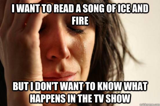 I WANT TO READ A SONG OF ICE AND FIRE BUT I DON'T WANT TO KNOW WHAT HAPPENS IN THE TV SHOW  First World Problems