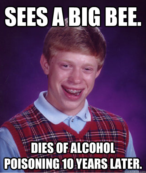 Sees a big bee. Dies of alcohol poisoning 10 years later. - Sees a big bee. Dies of alcohol poisoning 10 years later.  Bad Luck Brian