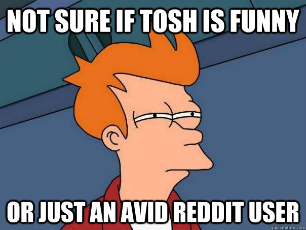Not sure if Tosh is funny Or just an avid Reddit user   Futurama Fry