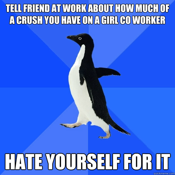 Tell friend at work about how much of a crush you have on a girl co worker hate yourself for it  Socially Awkward Penguin