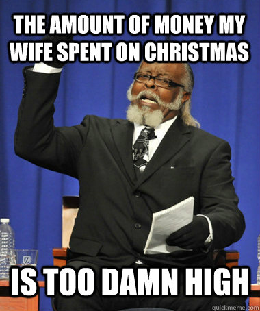 The amount of money my wife spent on christmas is too damn high  The Rent Is Too Damn High