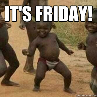 It's Friday!   Its friday niggas