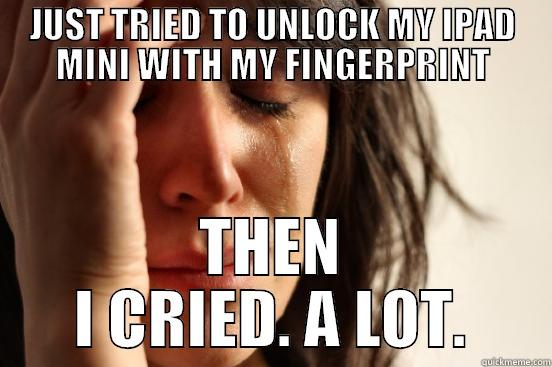 JUST TRIED TO UNLOCK MY IPAD MINI WITH MY FINGERPRINT THEN I CRIED. A LOT. First World Problems