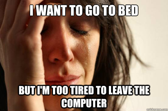 I want to go to bed But I'm too tired to leave the computer  First World Problems
