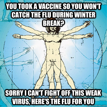 you took a vaccine so you won't catch the flu during winter break? sorry i can't fight off this weak virus, here's the flu for you  
