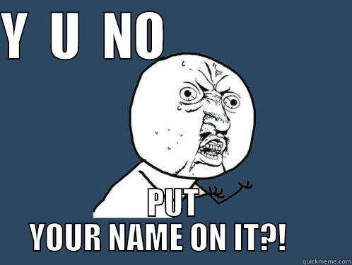 Y  U  NO                   PUT YOUR NAME ON IT?!      Y U No