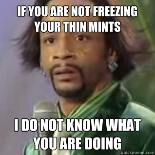 If you are not freezing your thin mints I do not know what you are doing - If you are not freezing your thin mints I do not know what you are doing  Confused Kat Williams
