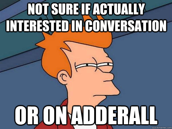 Not sure if actually interested in conversation Or on adderall  Futurama Fry