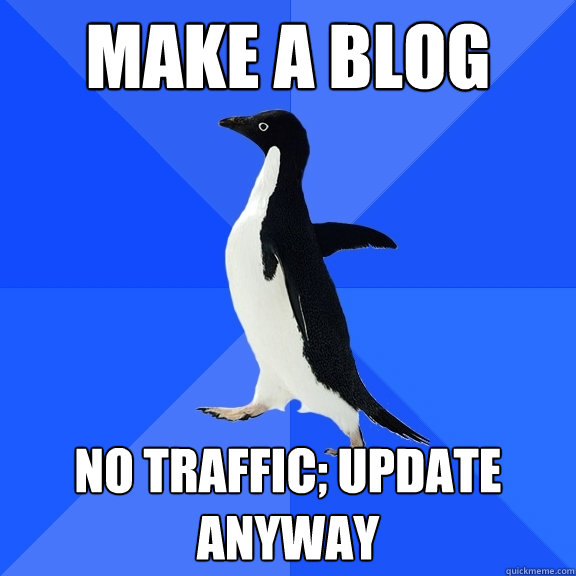 Make a blog No traffic; update anyway  Socially Awkward Penguin