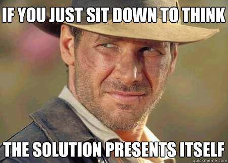 if you just sit down to think the solution presents itself  Indiana Jones Life Lessons