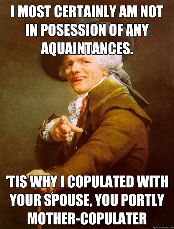 I most certainly am not in posession of any aquaintances. 'Tis why I copulated with your spouse, you portly mother-copulater  Joseph Ducreux