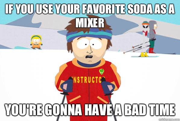 If you use your favorite soda as a mixer You're gonna have a bad time  Bad Time Ski Instructor