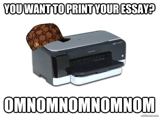 You want to print your essay? OMnomnomnomnom  Scumbag Printer