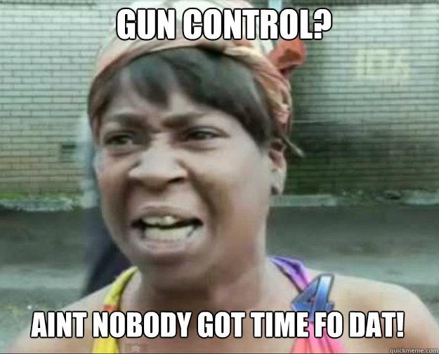 Gun Control? AINT NOBODY Got time FO DAT!  aint nobody got time fo dat