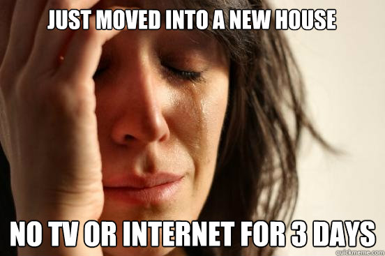 just moved into a new house no tv or internet for 3 days  First World Problems