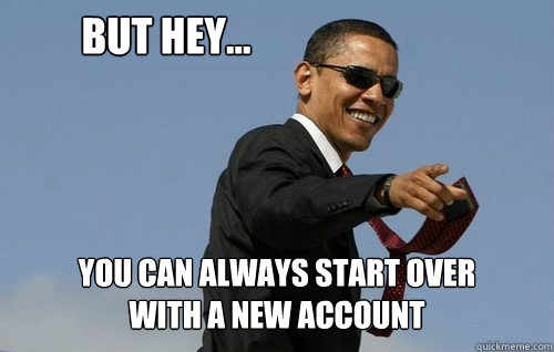 but hey... you can always start over
with a new account  Obamas Holding