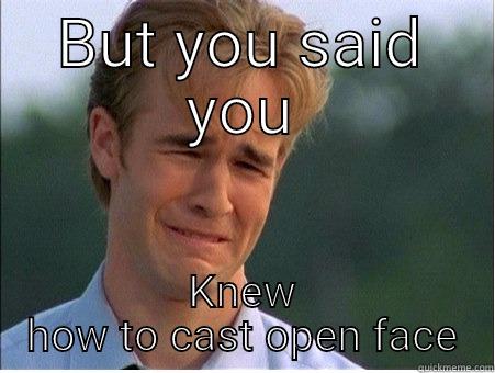 BUT YOU SAID YOU KNEW HOW TO CAST OPEN FACE 1990s Problems