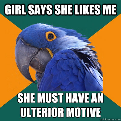 girl says she likes me she must have an ulterior motive  Paranoid Parrot