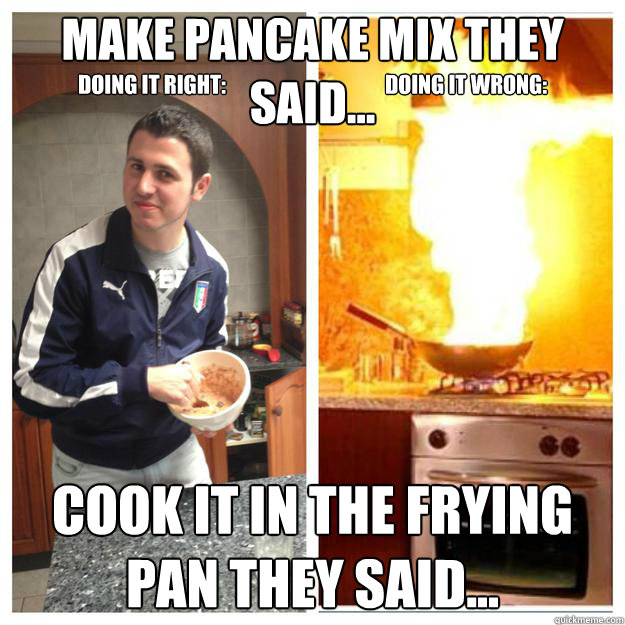 Make Pancake mix they said... cook it in the frying pan they said... Doing it right: doing it wrong: - Make Pancake mix they said... cook it in the frying pan they said... Doing it right: doing it wrong:  Pancake fire