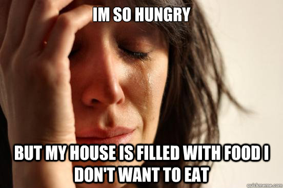 Im so hungry but my house is filled with food I don't want to eat  First World Problems