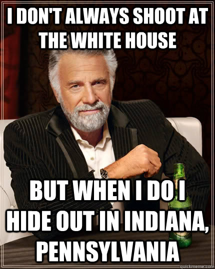 I don't always shoot at the white house but when I do I hide out in Indiana, pennsylvania  The Most Interesting Man In The World
