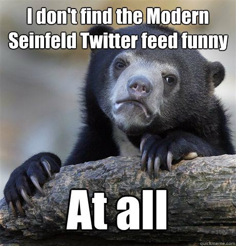 I don't find the Modern Seinfeld Twitter feed funny At all  Confession Bear